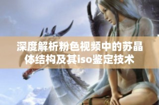 深度解析粉色视频中的苏晶体结构及其iso鉴定技术