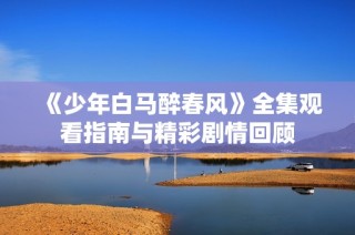 《少年白马醉春风》全集观看指南与精彩剧情回顾