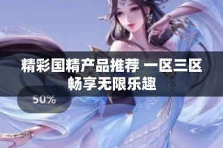精彩国精产品推荐 一区三区畅享无限乐趣