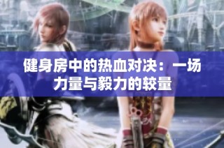 健身房中的热血对决：一场力量与毅力的较量