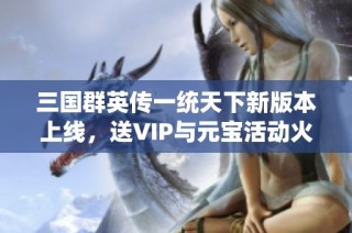 三国群英传一统天下新版本上线，送VIP与元宝活动火热进行中