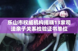 乐山市权威机构揭晓13家司法亲子关系检验证书单位