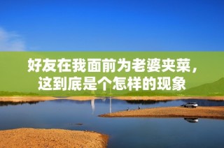 好友在我面前为老婆夹菜，这到底是个怎样的现象