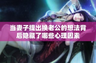 当妻子提出换老公的想法背后隐藏了哪些心理因素