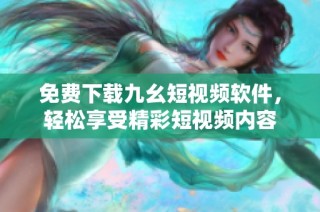 免费下载九幺短视频软件，轻松享受精彩短视频内容