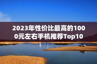 2023年性价比最高的1000元左右手机推荐Top10
