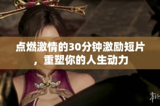 点燃激情的30分钟激励短片，重塑你的人生动力