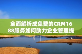 全面解析成免费的CRM1688服务如何助力企业管理提升