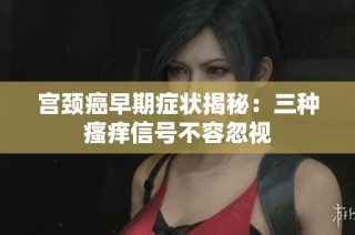 宫颈癌早期症状揭秘：三种瘙痒信号不容忽视