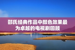 邵氏经典作品中颜色效果最为卓越的电视剧回顾