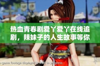 热血青春剧爱丫爱丫在线追剧，辣妹子的人生故事等你来看