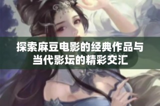 探索麻豆电影的经典作品与当代影坛的精彩交汇