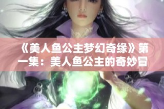 《美人鱼公主梦幻奇缘》第一集：美人鱼公主的奇妙冒险之旅