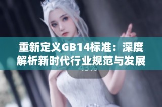 重新定义GB14标准：深度解析新时代行业规范与发展动态