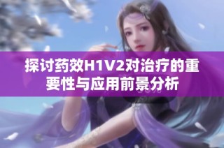 探讨药效H1V2对治疗的重要性与应用前景分析