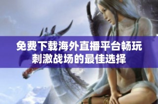 免费下载海外直播平台畅玩刺激战场的最佳选择