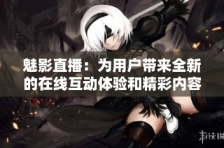 魅影直播：为用户带来全新的在线互动体验和精彩内容