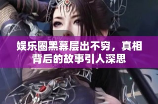 娱乐圈黑幕层出不穷，真相背后的故事引人深思