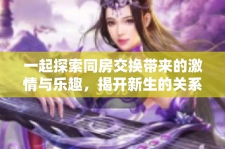 一起探索同房交换带来的激情与乐趣，揭开新生的关系秘密