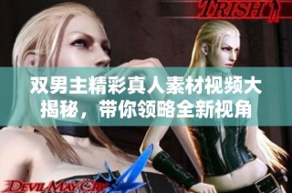 双男主精彩真人素材视频大揭秘，带你领略全新视角