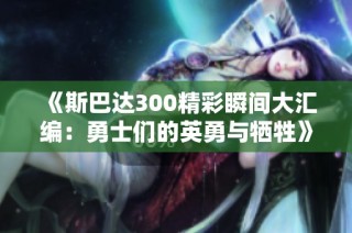《斯巴达300精彩瞬间大汇编：勇士们的英勇与牺牲》