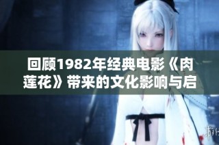 回顾1982年经典电影《肉莲花》带来的文化影响与启示