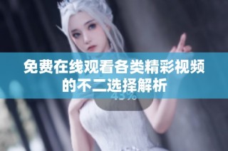 免费在线观看各类精彩视频的不二选择解析