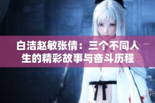 白洁赵敏张倩：三个不同人生的精彩故事与奋斗历程