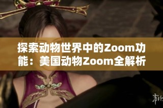 探索动物世界中的Zoom功能：美国动物Zoom全解析