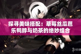 探寻美味搭配：草莓丝瓜芭乐鸭脖与奶茶的绝妙组合