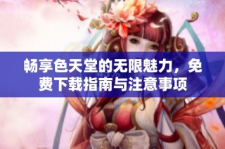 畅享色天堂的无限魅力，免费下载指南与注意事项