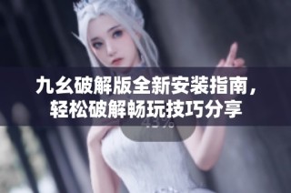 九幺破解版全新安装指南，轻松破解畅玩技巧分享