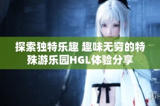 探索独特乐趣 趣味无穷的特殊游乐园HGL体验分享