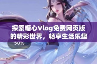 探索糖心Vlog免费网页版的精彩世界，畅享生活乐趣与分享