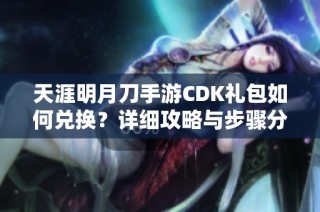 天涯明月刀手游CDK礼包如何兑换？详细攻略与步骤分享