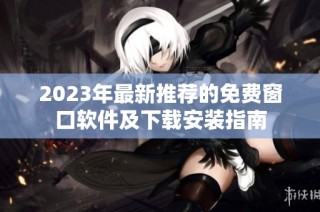 2023年最新推荐的免费窗口软件及下载安装指南