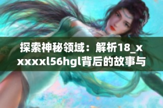 探索神秘领域：解析18_xxxxxl56hgl背后的故事与意义