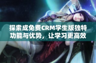 探索成免费CRM学生版独特功能与优势，让学习更高效