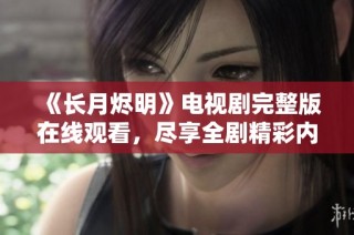 《长月烬明》电视剧完整版在线观看，尽享全剧精彩内容