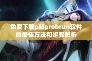 免费下载p站probrun软件的最佳方法和步骤解析