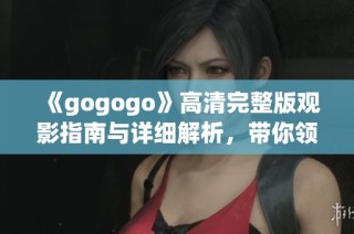 《gogogo》高清完整版观影指南与详细解析，带你领略精彩片段