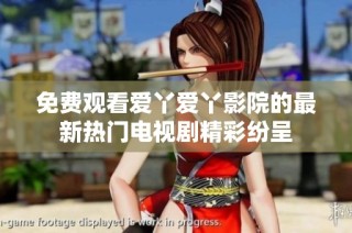 免费观看爱丫爱丫影院的最新热门电视剧精彩纷呈