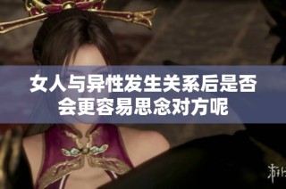 女人与异性发生关系后是否会更容易思念对方呢
