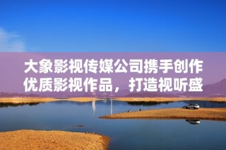 大象影视传媒公司携手创作优质影视作品，打造视听盛宴