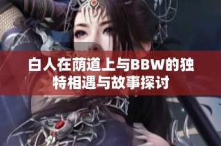 白人在荫道上与BBW的独特相遇与故事探讨