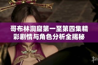 哥布林洞窟第一至第四集精彩剧情与角色分析全揭秘