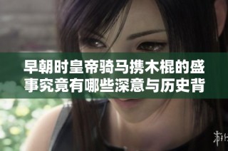 早朝时皇帝骑马携木棍的盛事究竟有哪些深意与历史背景