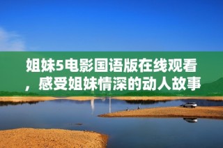 姐妹5电影国语版在线观看，感受姐妹情深的动人故事