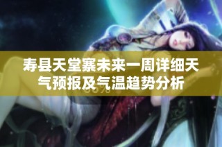 寿县天堂寨未来一周详细天气预报及气温趋势分析