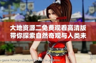 大地资源二免费观看高清版带你探索自然奇观与人类未来